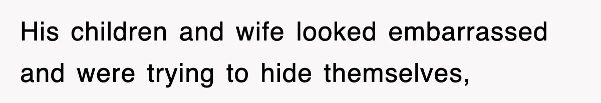 His children and wife looked embarrassed and were trying to hide themselves,