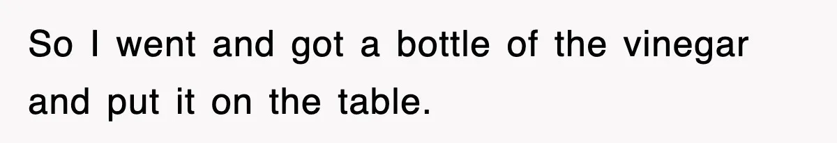 So I went and got a bottle of the vinegar and put it on the table.