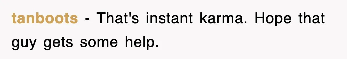 tanboots − That's instant karma. Hope that guy gets some help.