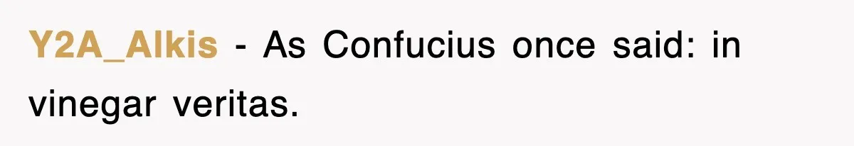 Y2A_Alkis − As Confucius once said: in vinegar veritas.
