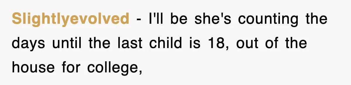 Slightlyevolved − I'll be she's counting the days until the last child is 18, out of the house for college,