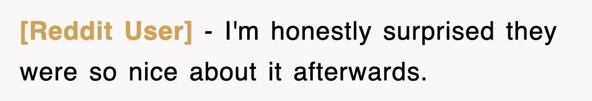 [Reddit User] − I'm honestly surprised they were so nice about it afterwards.