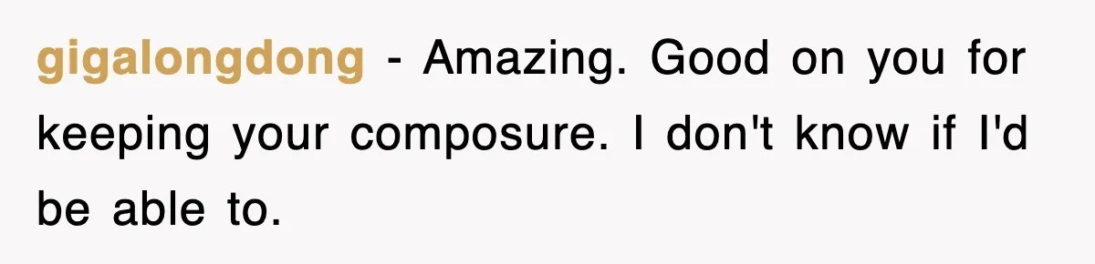 gigalongdong − Amazing. Good on you for keeping your composure. I don't know if I'd be able to.