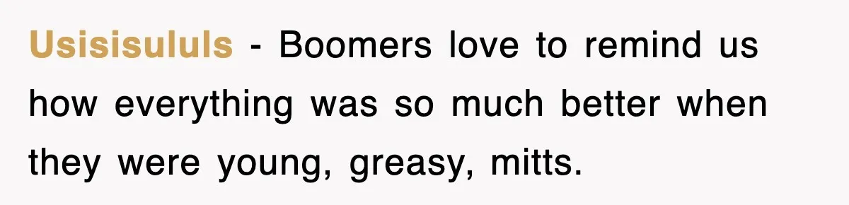 Usisisululs − Boomers love to remind us how everything was so much better when they were young, greasy, mitts.