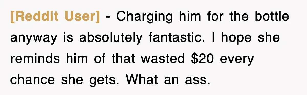 [Reddit User] − Charging him for the bottle anyway is absolutely fantastic. I hope she reminds him of that wasted $20 every chance she gets. What an ass.