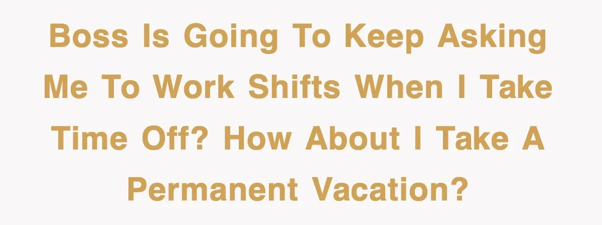 Boss is going to keep asking me to work shifts when I take time off? How about I take a permanent vacation?