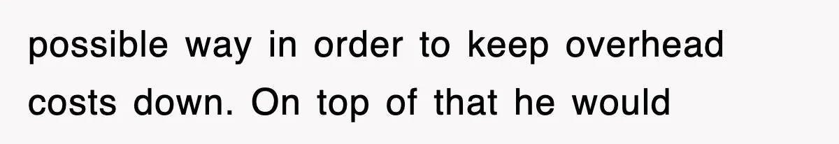 possible way in order to keep overhead costs down. On top of that he would