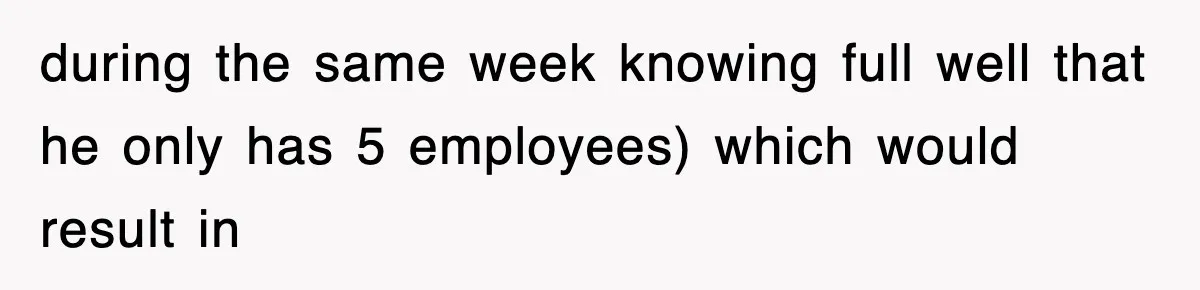 during the same week knowing full well that he only has 5 employees) which would result in