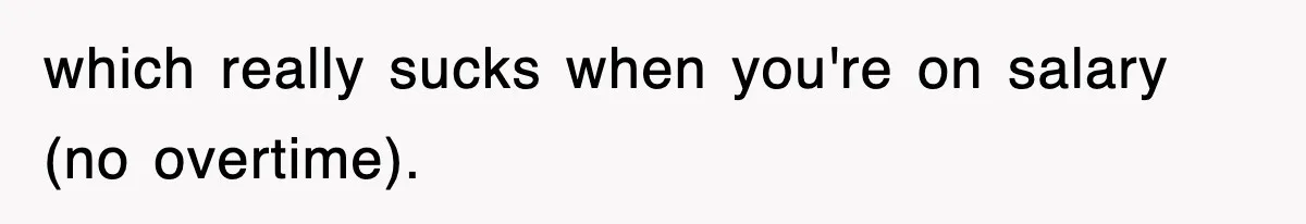 which really sucks when you're on salary (no overtime).