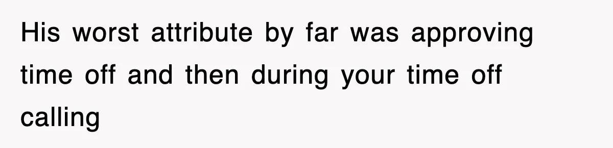 His worst attribute by far was approving time off and then during your time off calling