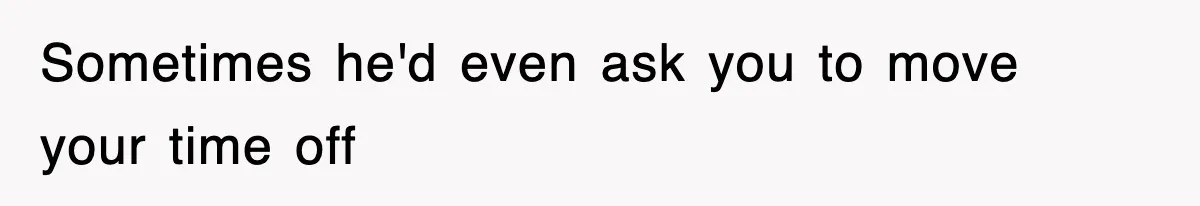 Sometimes he'd even ask you to move your time off