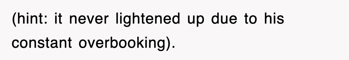 (hint: it never lightened up due to his constant overbooking).
