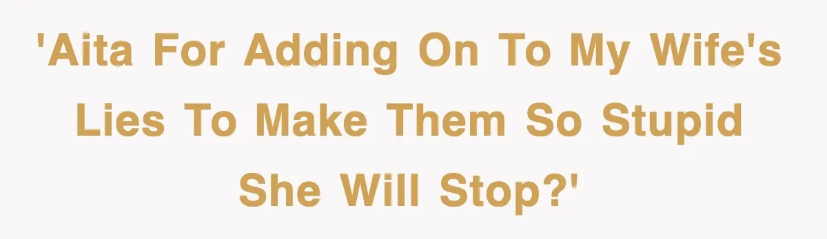 'AITA for adding on to my wife's lies to make them so stupid she will stop?'