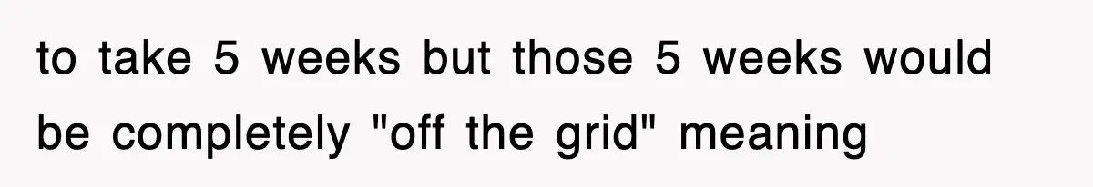 to take 5 weeks but those 5 weeks would be completely "off the grid" meaning