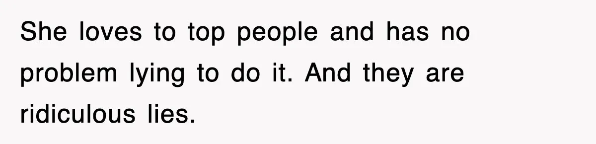 She loves to top people and has no problem lying to do it. And they are ridiculous lies.
