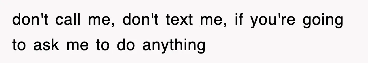 don't call me, don't text me, if you're going to ask me to do anything