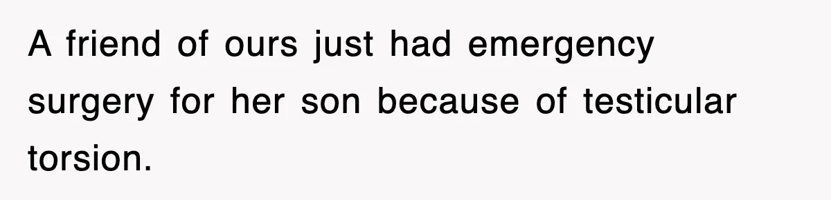 A friend of ours just had emergency surgery for her son because of testicular torsion.