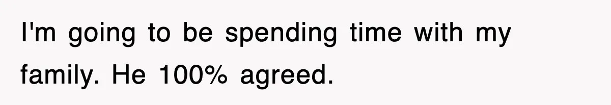 I'm going to be spending time with my family. He 100% agreed.