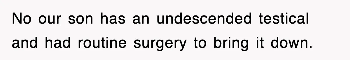 No our son has an undescended testical and had routine surgery to bring it down.