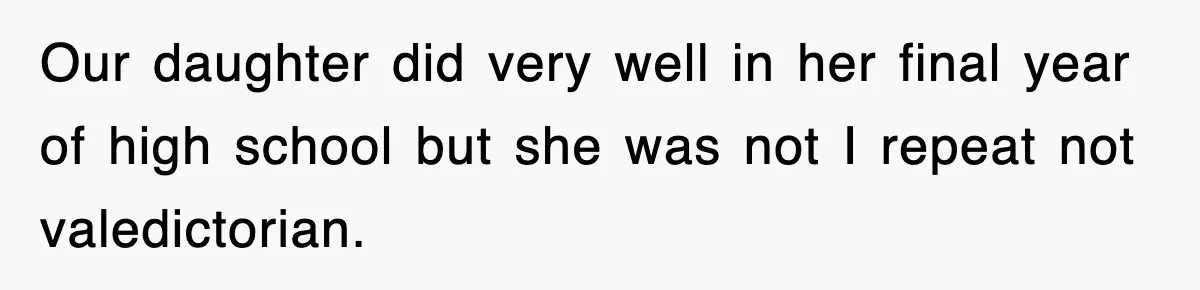 Our daughter did very well in her final year of high school but she was not I repeat not valedictorian.