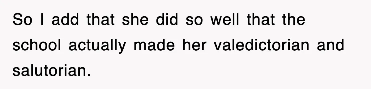 So I add that she did so well that the school actually made her valedictorian and salutorian.
