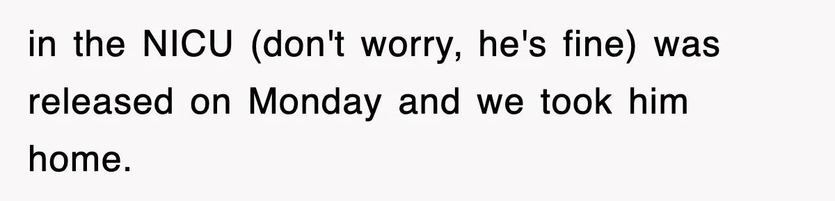 in the NICU (don't worry, he's fine) was released on Monday and we took him home.