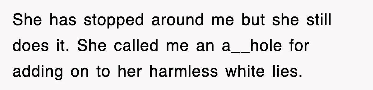 She has stopped around me but she still does it. She called me an a__hole for adding on to her harmless white lies.