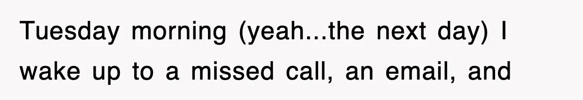 Tuesday morning (yeah...the next day) I wake up to a missed call, an email, and