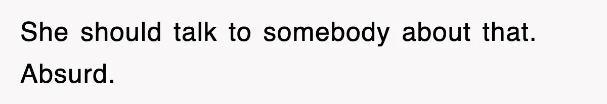 She should talk to somebody about that. Absurd.