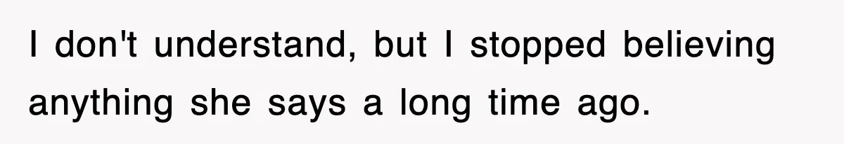 I don't understand, but I stopped believing anything she says a long time ago.