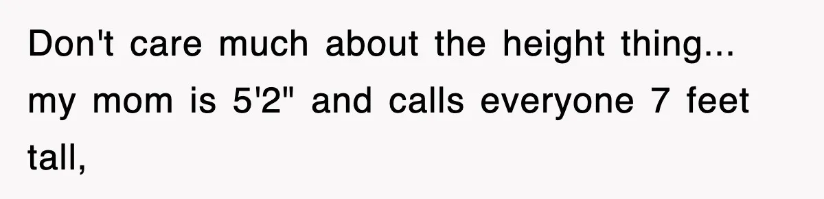 Don't care much about the height thing... my mom is 5'2" and calls everyone 7 feet tall,