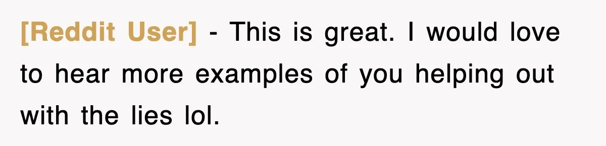 [Reddit User] − This is great. I would love to hear more examples of you helping out with the lies lol.