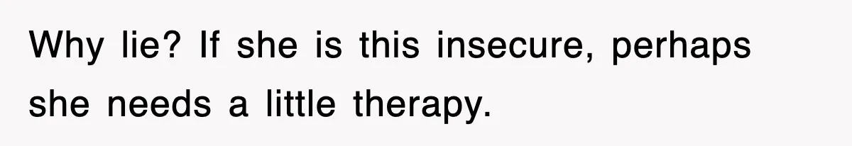 Why lie? If she is this insecure, perhaps she needs a little therapy.