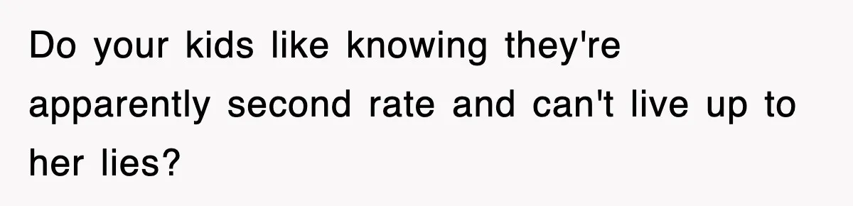 Do your kids like knowing they're apparently second rate and can't live up to her lies?