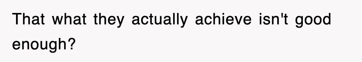 That what they actually achieve isn't good enough?