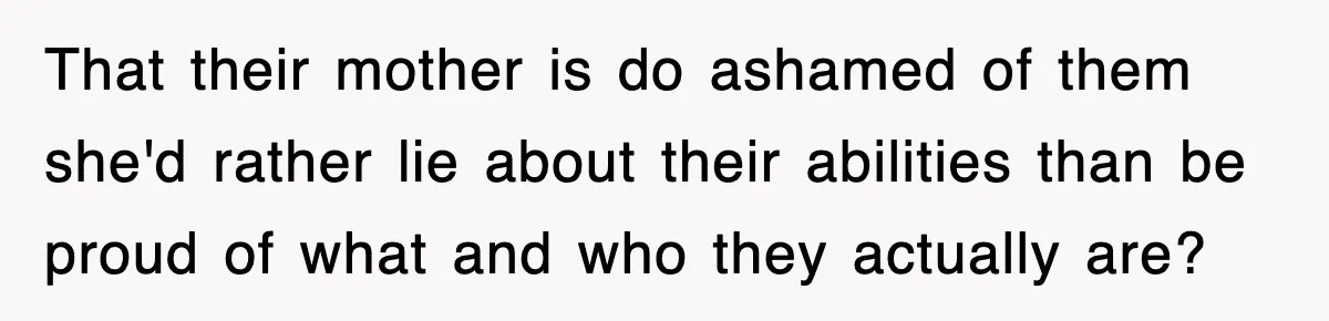 That their mother is do ashamed of them she'd rather lie about their abilities than be proud of what and who they actually are?