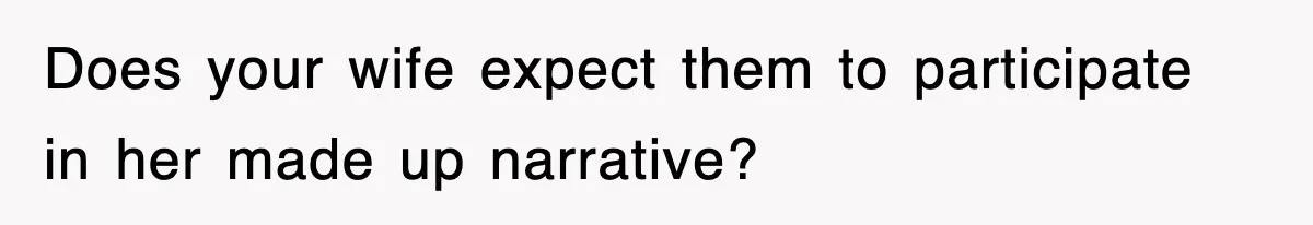 Does your wife expect them to participate in her made up narrative?