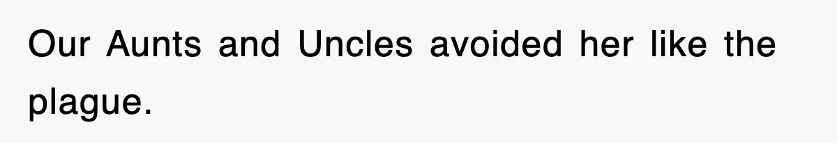 Our Aunts and Uncles avoided her like the plague.