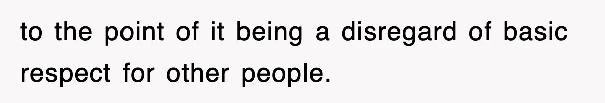 to the point of it being a disregard of basic respect for other people.