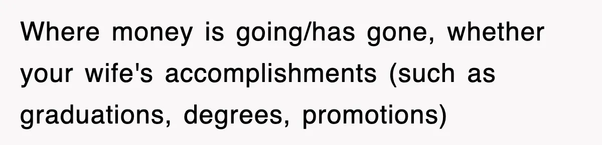Where money is going/has gone, whether your wife's accomplishments (such as graduations, degrees, promotions)
