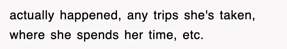 actually happened, any trips she's taken, where she spends her time, etc.