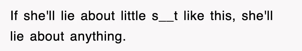 If she'll lie about little s__t like this, she'll lie about anything.