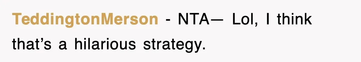 TeddingtonMerson − NTA— Lol, I think that’s a hilarious strategy.