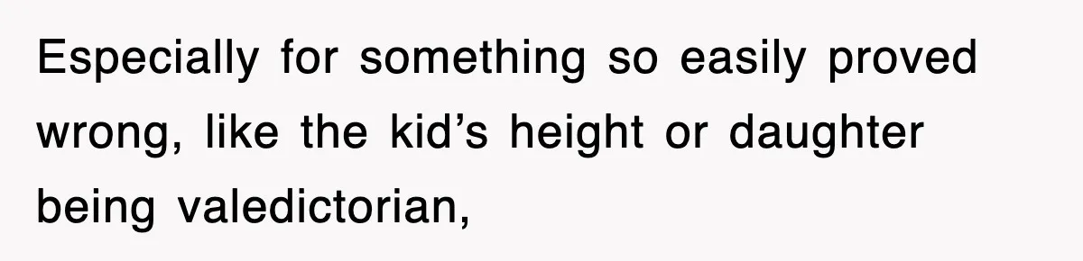 Especially for something so easily proved wrong, like the kid’s height or daughter being valedictorian,