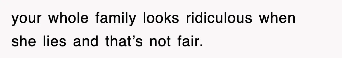 your whole family looks ridiculous when she lies and that’s not fair.