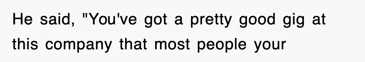 He said, "You've got a pretty good gig at this company that most people your