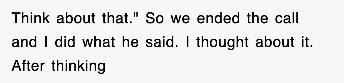 Think about that." So we ended the call and I did what he said. I thought about it. After thinking