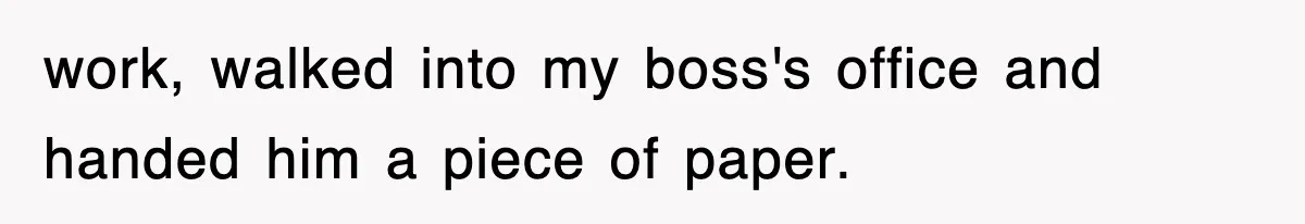 work, walked into my boss's office and handed him a piece of paper.