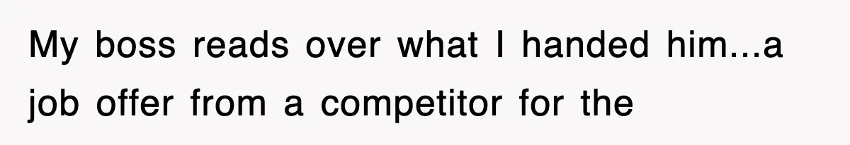 My boss reads over what I handed him...a job offer from a competitor for the