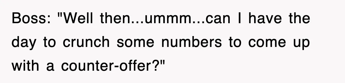 Boss: "Well then...ummm...can I have the day to crunch some numbers to come up with a counter-offer?"